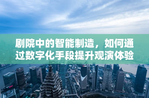 剧院中的智能制造，如何通过数字化手段提升观演体验？