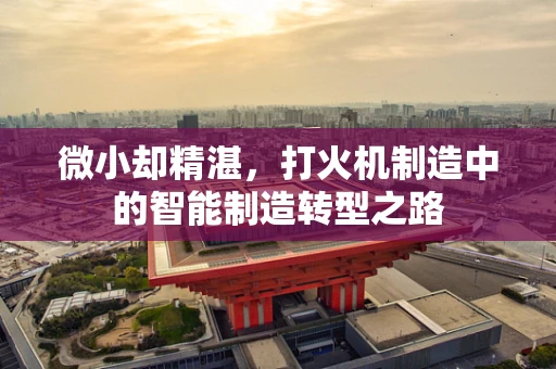 微小却精湛，打火机制造中的智能制造转型之路