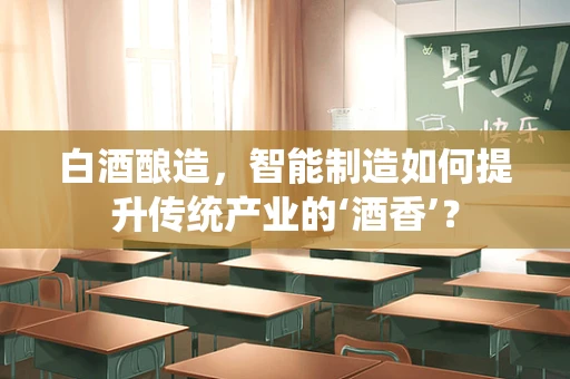 白酒酿造，智能制造如何提升传统产业的‘酒香’？