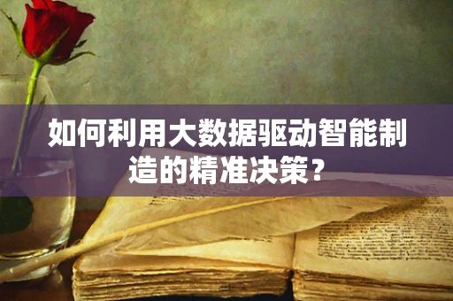 如何利用大数据驱动智能制造的精准决策？
