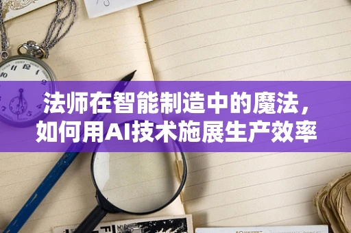 法师在智能制造中的魔法，如何用AI技术施展生产效率的奇迹？