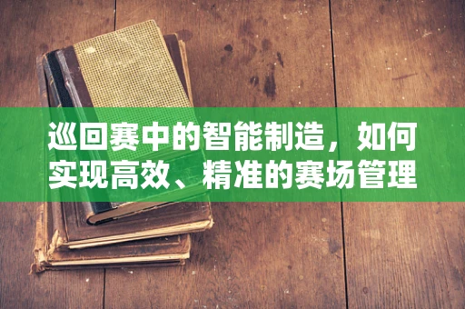 巡回赛中的智能制造，如何实现高效、精准的赛场管理？