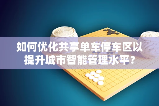 如何优化共享单车停车区以提升城市智能管理水平？