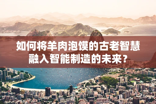 如何将羊肉泡馍的古老智慧融入智能制造的未来？