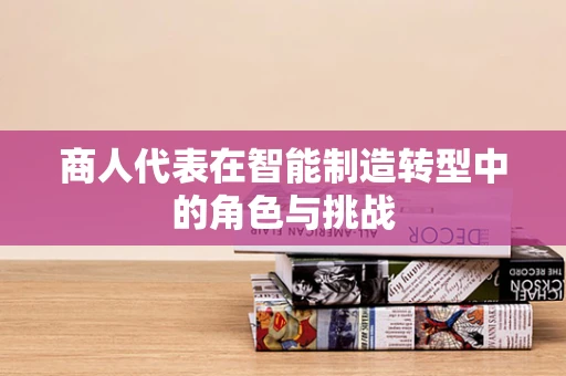 商人代表在智能制造转型中的角色与挑战