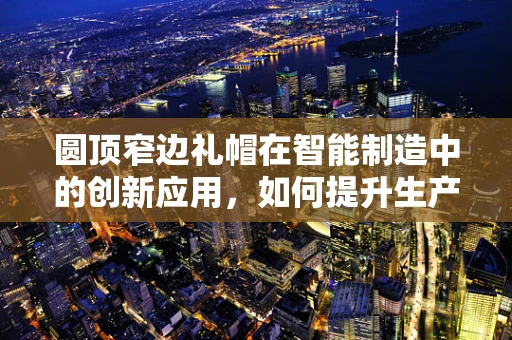 圆顶窄边礼帽在智能制造中的创新应用，如何提升生产线的‘智慧’帽檐？