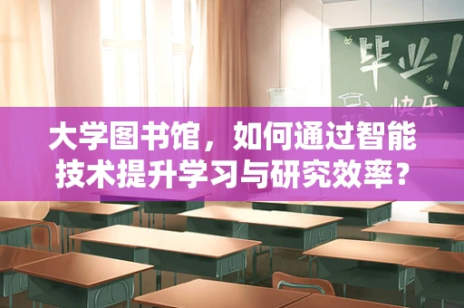 大学图书馆，如何通过智能技术提升学习与研究效率？