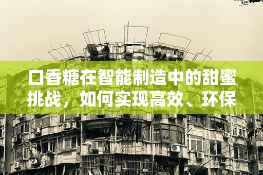 口香糖在智能制造中的甜蜜挑战，如何实现高效、环保的自动化生产？