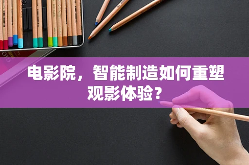 电影院，智能制造如何重塑观影体验？