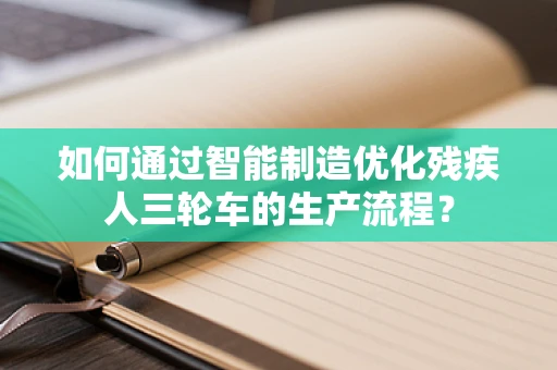 如何通过智能制造优化残疾人三轮车的生产流程？