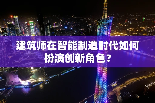 建筑师在智能制造时代如何扮演创新角色？