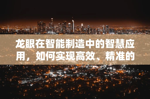 龙眼在智能制造中的智慧应用，如何实现高效、精准的采摘？