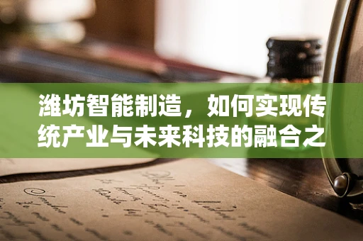 潍坊智能制造，如何实现传统产业与未来科技的融合之路？