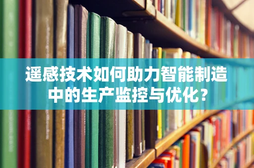 遥感技术如何助力智能制造中的生产监控与优化？