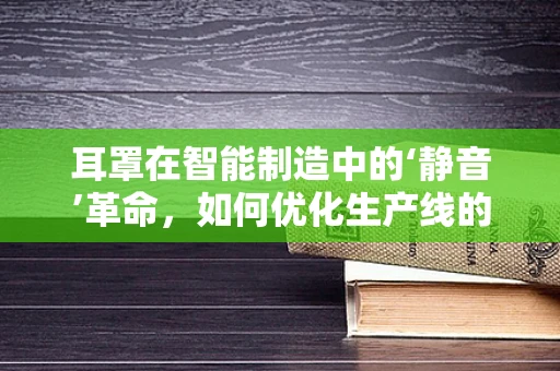 耳罩在智能制造中的‘静音’革命，如何优化生产线的听觉环境？