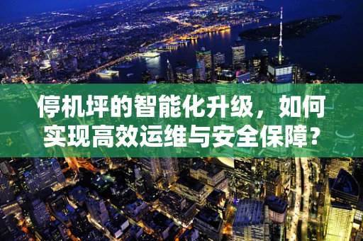 停机坪的智能化升级，如何实现高效运维与安全保障？