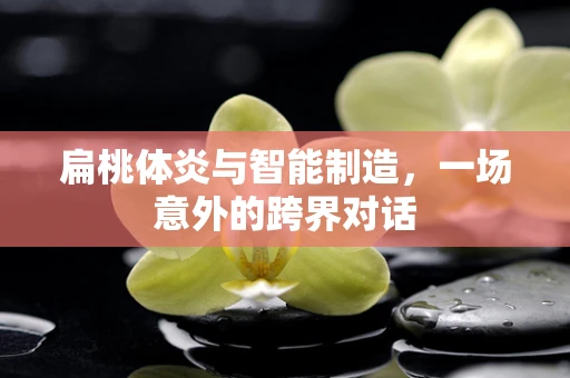 扁桃体炎与智能制造，一场意外的跨界对话