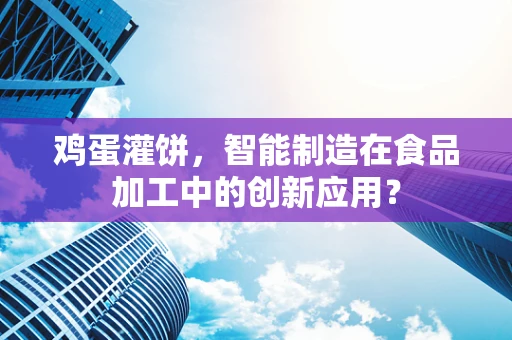 鸡蛋灌饼，智能制造在食品加工中的创新应用？