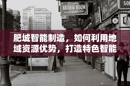 肥城智能制造，如何利用地域资源优势，打造特色智能产业链？