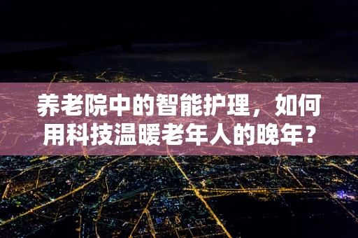 养老院中的智能护理，如何用科技温暖老年人的晚年？