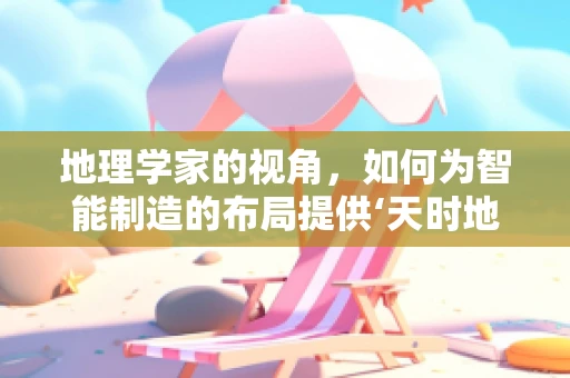 地理学家的视角，如何为智能制造的布局提供‘天时地利’？