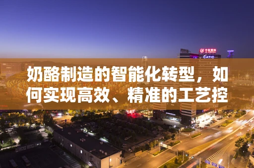 奶酪制造的智能化转型，如何实现高效、精准的工艺控制？