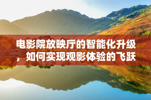 电影院放映厅的智能化升级，如何实现观影体验的飞跃？