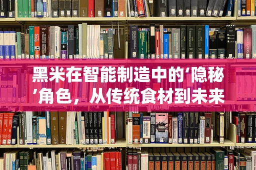 黑米在智能制造中的‘隐秘’角色，从传统食材到未来工厂的智慧链接