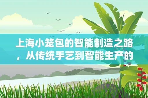 上海小笼包的智能制造之路，从传统手艺到智能生产的跨越