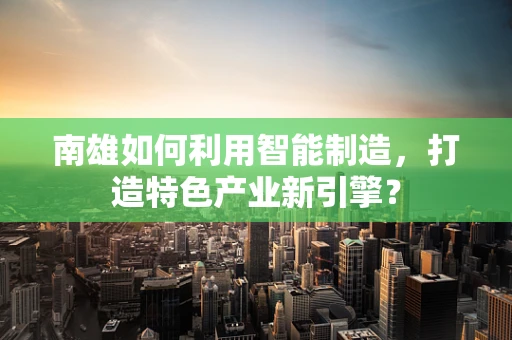 南雄如何利用智能制造，打造特色产业新引擎？