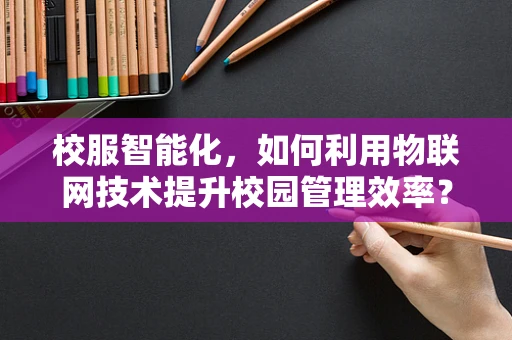 校服智能化，如何利用物联网技术提升校园管理效率？