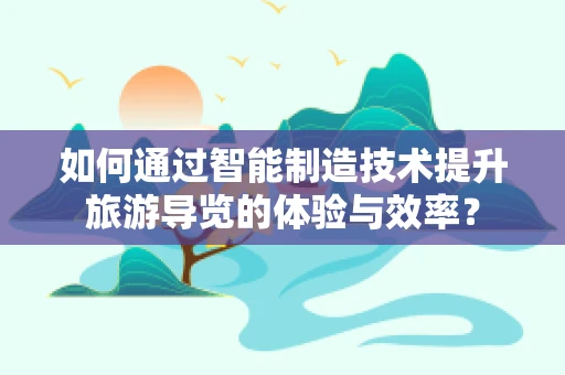 如何通过智能制造技术提升旅游导览的体验与效率？