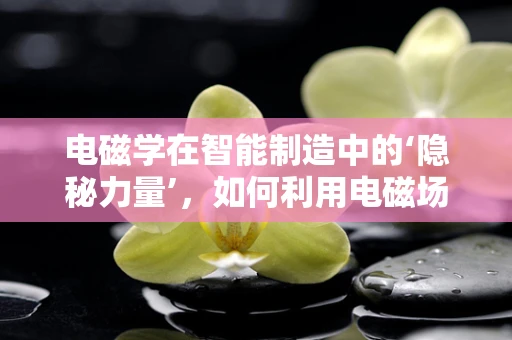 电磁学在智能制造中的‘隐秘力量’，如何利用电磁场优化机器人路径规划？