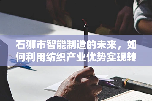 石狮市智能制造的未来，如何利用纺织产业优势实现转型升级？