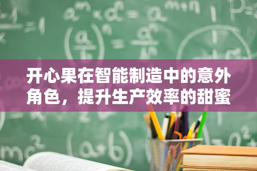 开心果在智能制造中的意外角色，提升生产效率的甜蜜秘密？