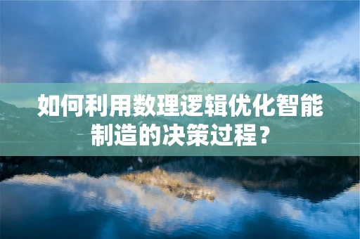 如何利用数理逻辑优化智能制造的决策过程？