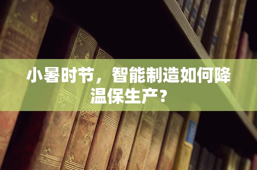 小暑时节，智能制造如何降温保生产？