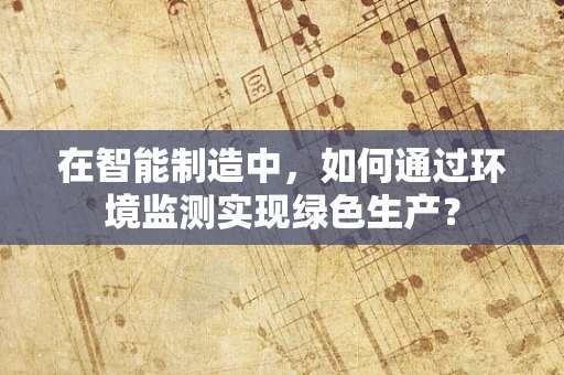 在智能制造中，如何通过环境监测实现绿色生产？