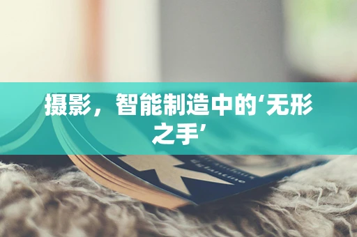 摄影，智能制造中的‘无形之手’