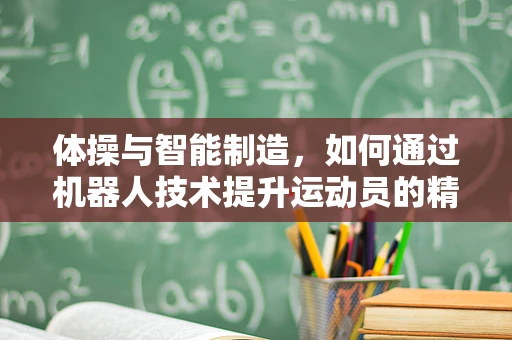 体操与智能制造，如何通过机器人技术提升运动员的精准与协调？