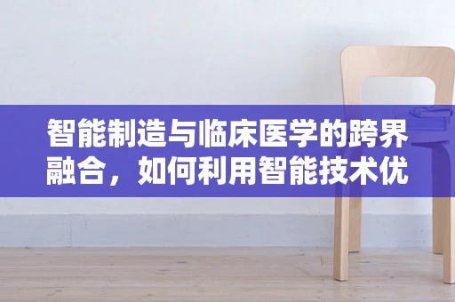 智能制造与临床医学的跨界融合，如何利用智能技术优化医疗诊断？