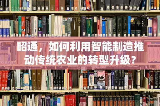 昭通，如何利用智能制造推动传统农业的转型升级？