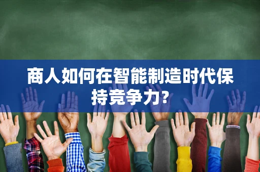 商人如何在智能制造时代保持竞争力？