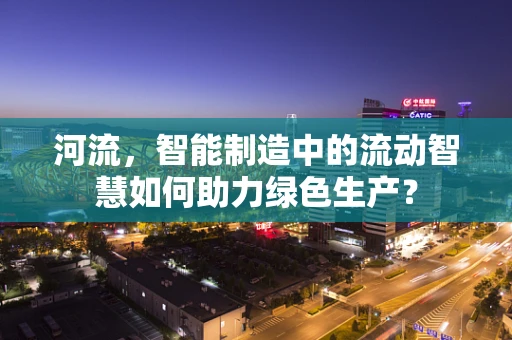 河流，智能制造中的流动智慧如何助力绿色生产？