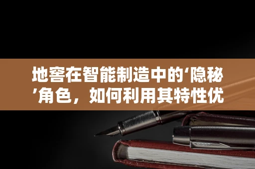 地窖在智能制造中的‘隐秘’角色，如何利用其特性优化仓储与物流？