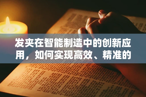发夹在智能制造中的创新应用，如何实现高效、精准的装配？