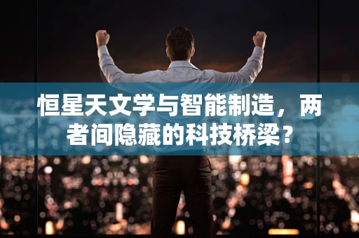 恒星天文学与智能制造，两者间隐藏的科技桥梁？