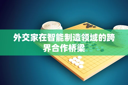 外交家在智能制造领域的跨界合作桥梁