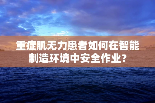 重症肌无力患者如何在智能制造环境中安全作业？
