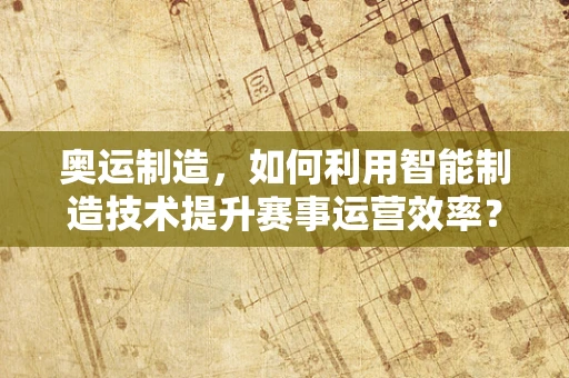 奥运制造，如何利用智能制造技术提升赛事运营效率？